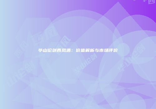 华山论剑西凤酒：价值解析与市场评价