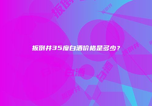 扳倒井35度白酒价格是多少？