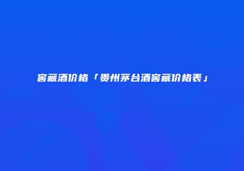 窖藏酒价格「贵州茅台酒窖藏价格表」
