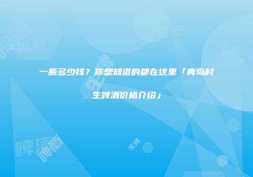 一瓶多少钱？你想知道的都在这里「青岛村生啤酒价格介绍」