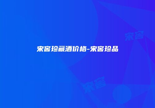 宋窖珍藏酒价格-宋窖珍品