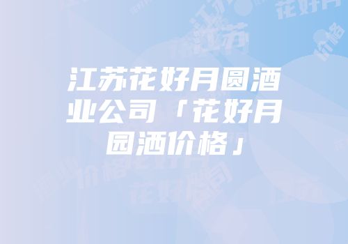 江苏花好月圆酒业公司「花好月园洒价格」