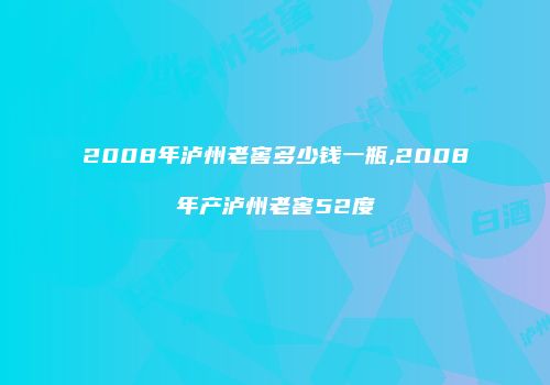 2008年泸州老窖多少钱一瓶,2008年产泸州老窖52度