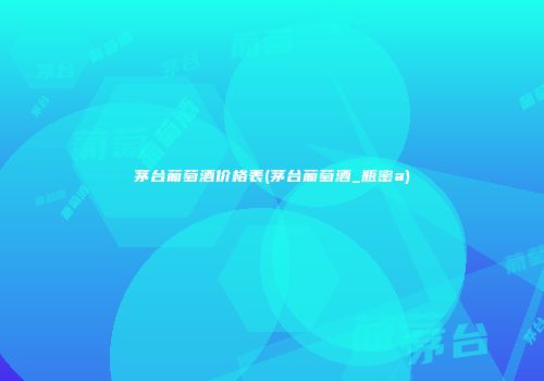 茅台葡萄酒价格表(茅台葡萄酒_瓶密a)