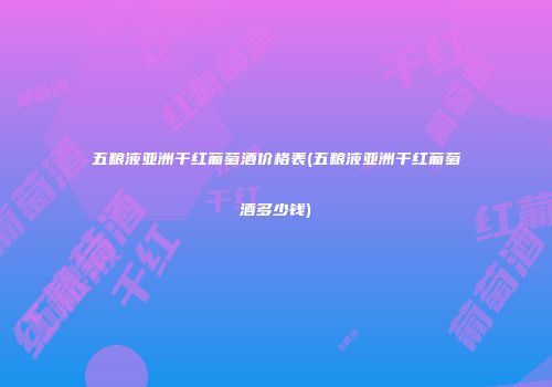 五粮液亚洲干红葡萄酒价格表(五粮液亚洲干红葡萄酒多少钱)