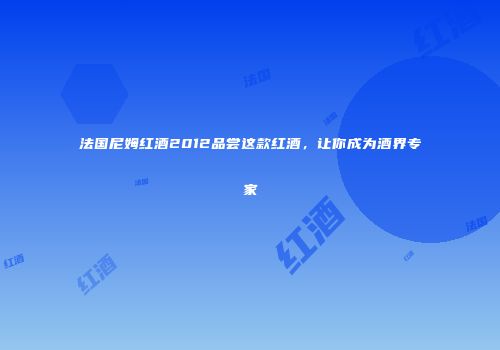 法国尼姆红酒2012品尝这款红酒，让你成为酒界专家