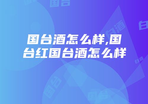 国台酒怎么样,国台红国台酒怎么样