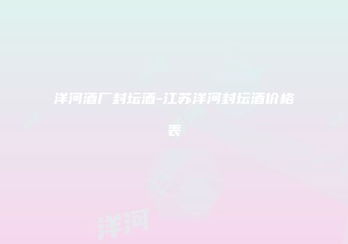 洋河酒厂封坛酒-江苏洋河封坛酒价格表