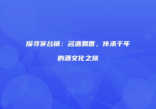 探寻茅台镇：名酒飘香，传承千年的酒文化之旅