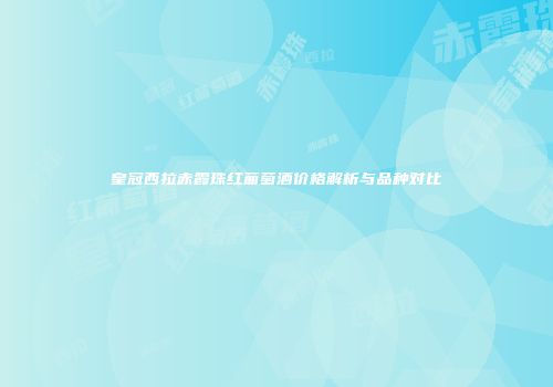 皇冠西拉赤霞珠红葡萄酒价格解析与品种对比