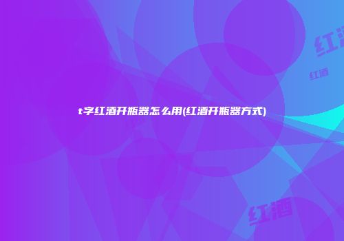 t字红酒开瓶器怎么用(红酒开瓶器方式)