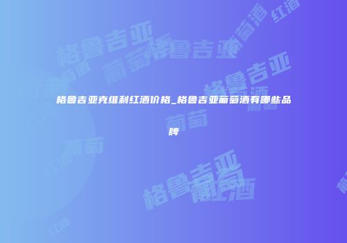 格鲁吉亚克维利红酒价格_格鲁吉亚葡萄酒有哪些品牌