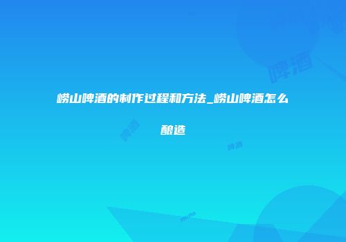崂山啤酒的制作过程和方法_崂山啤酒怎么酿造