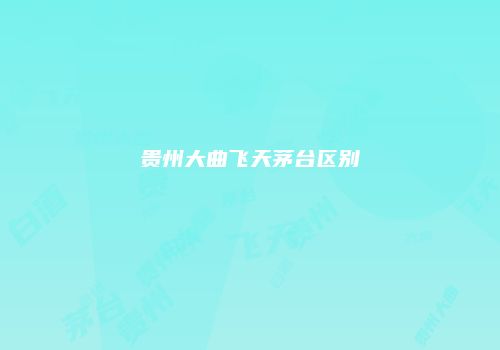 贵州大曲飞天茅台区别