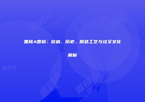 黑桃A香槟：价格、历史、酿造工艺与社交文化解析