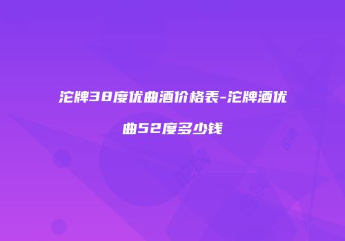 沱牌38度优曲酒价格表-沱牌酒优曲52度多少钱