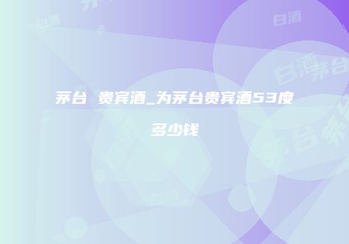茅台 贵宾酒_为茅台贵宾酒53度多少钱