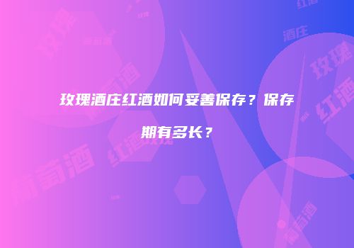 玫瑰酒庄红酒如何妥善保存？保存期有多长？