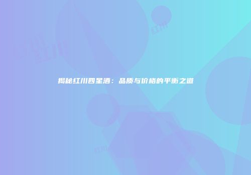 揭秘红川四星酒：品质与价格的平衡之道