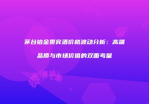 茅台铂金贵宾酒价格波动分析：高端品质与市场价值的双面考量