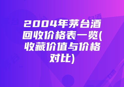 2004年茅台酒回收价格表一览(收藏价值与价格对比)