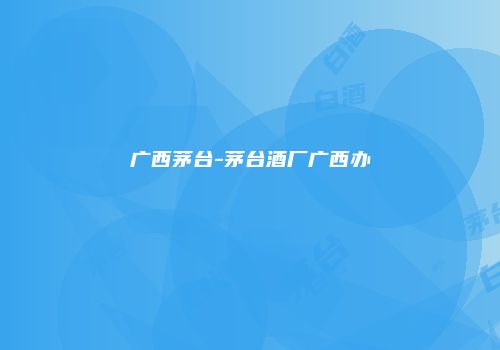 广西茅台-茅台酒厂广西办