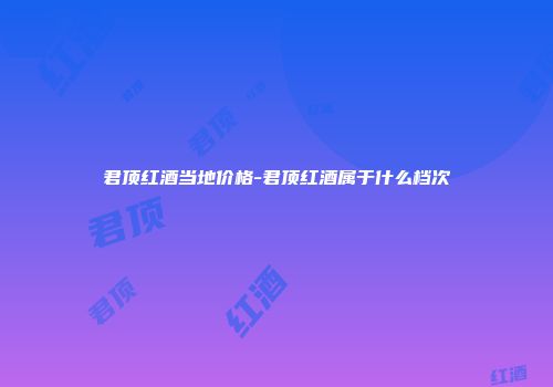 君顶红酒当地价格-君顶红酒属于什么档次