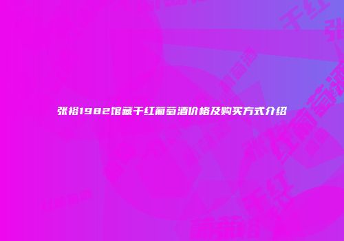 张裕1982馆藏干红葡萄酒价格及购买方式介绍
