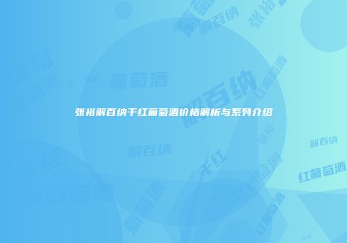 张裕解百纳干红葡萄酒价格解析与系列介绍