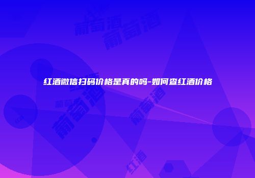 红酒微信扫码价格是真的吗-如何查红酒价格
