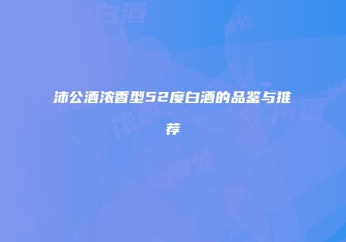 沛公酒浓香型52度白酒的品鉴与推荐
