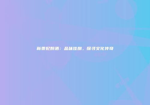 新贵妃醉酒：品味佳酿，探寻文化传奇