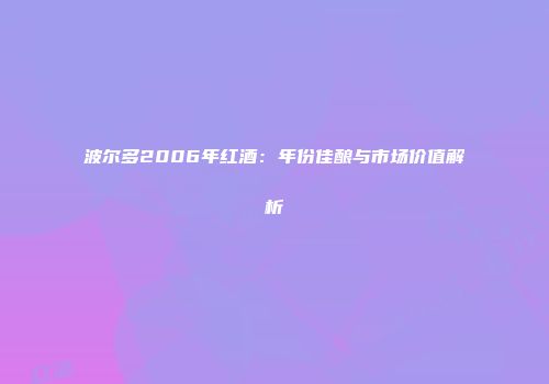 波尔多2006年红酒：年份佳酿与市场价值解析