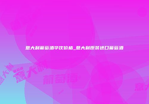 意大利葡萄酒华饮价格_意大利原装进口葡萄酒