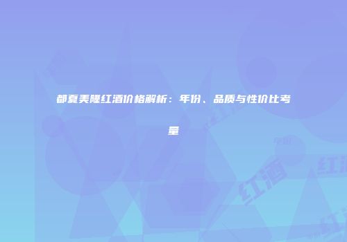都夏美隆红酒价格解析：年份、品质与性价比考量