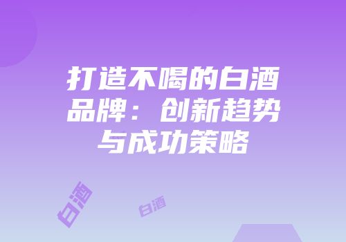打造不喝的白酒品牌：创新趋势与成功策略