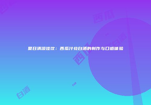 夏日清凉佳饮：西瓜汁兑白酒的制作与口感体验