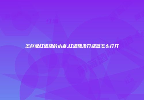 怎样起红酒瓶的木塞,红酒瓶没开瓶器怎么打开