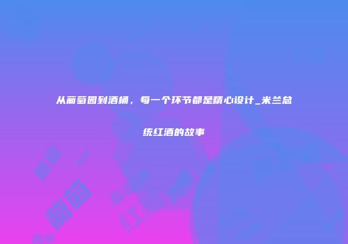 从葡萄园到酒桶，每一个环节都是精心设计_米兰总统红酒的故事