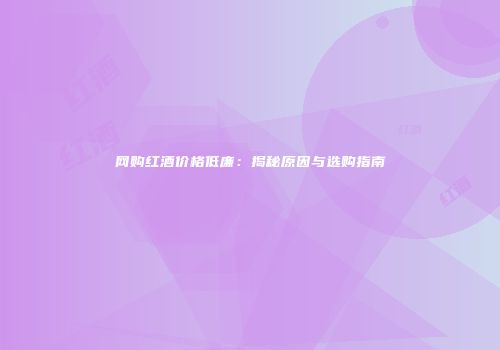 网购红酒价格低廉：揭秘原因与选购指南