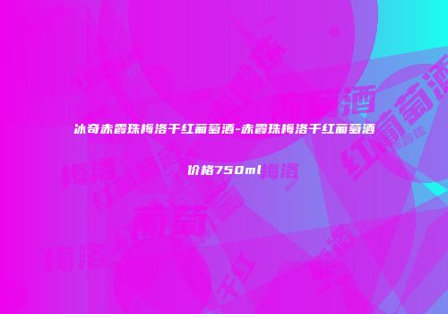 冰奇赤霞珠梅洛干红葡萄酒-赤霞珠梅洛干红葡萄酒价格750ml