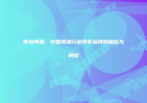 青岛啤酒：中国啤酒行业领军品牌的崛起与荣耀