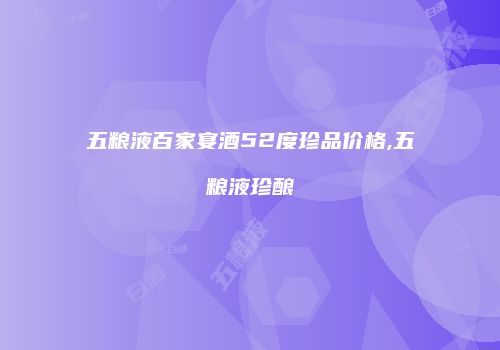 五粮液百家宴酒52度珍品价格,五粮液珍酿
