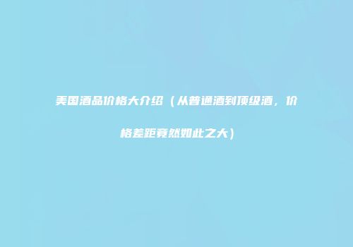美国酒品价格大介绍（从普通酒到顶级酒，价格差距竟然如此之大）
