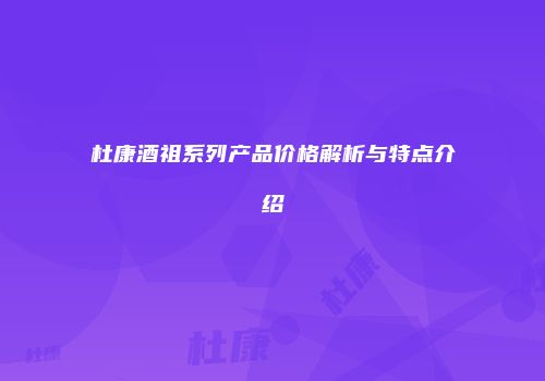 杜康酒祖系列产品价格解析与特点介绍