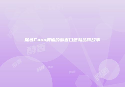 探寻Cass啤酒的醇香口感和品牌故事