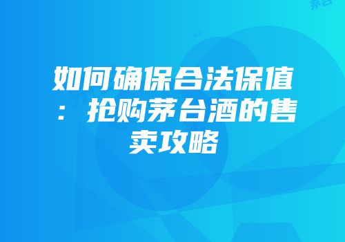 如何确保合法保值：抢购茅台酒的售卖攻略