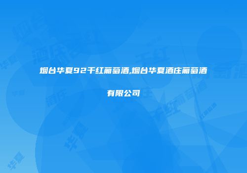 烟台华夏92干红葡萄酒,烟台华夏酒庄葡萄酒有限公司