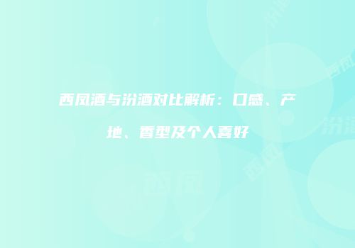 西凤酒与汾酒对比解析：口感、产地、香型及个人喜好