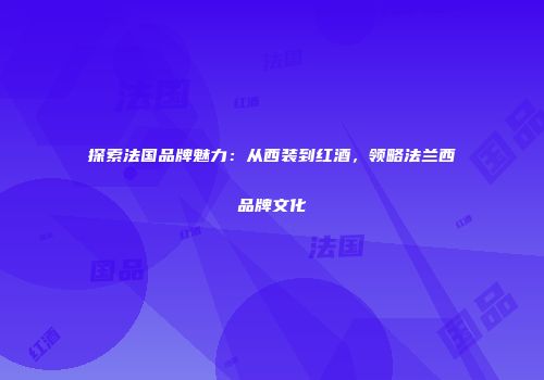 探索法国品牌魅力：从西装到红酒，领略法兰西品牌文化